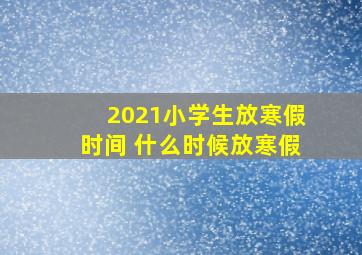 2021小学生放寒假时间 什么时候放寒假